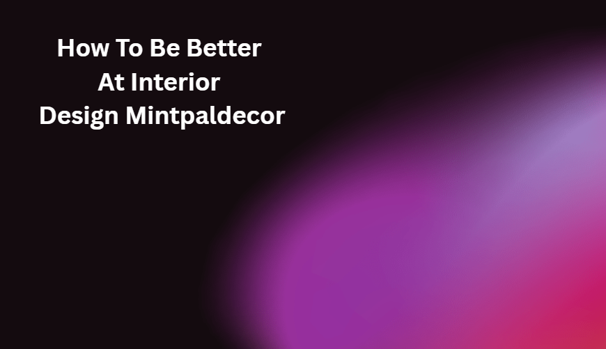 How To Be Better At Interior Design Mintpaldecor